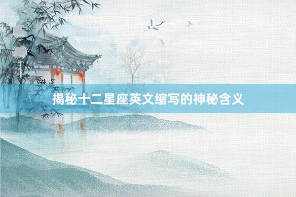 揭秘十二星座英文缩写的神秘含义