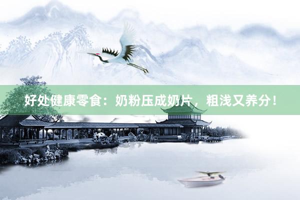 好处健康零食：奶粉压成奶片，粗浅又养分！