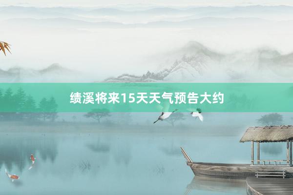 绩溪将来15天天气预告大约