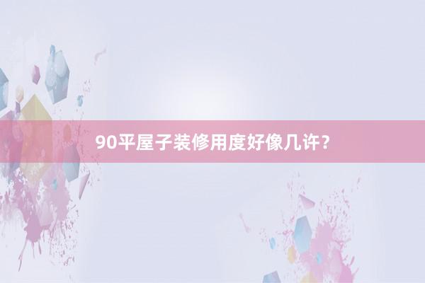 90平屋子装修用度好像几许？