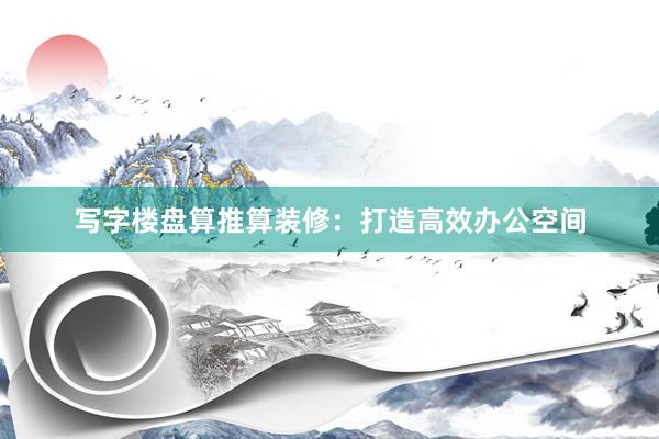 写字楼盘算推算装修：打造高效办公空间